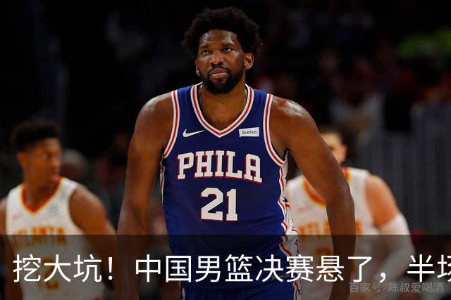 挖大坑！中国男篮决赛悬了，半场落后19分，原因揭晓 2数据拉胯！