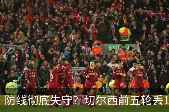 防线彻底失守？切尔西前五轮丢12球！阿根廷门神当场震怒，和36岁队友发生激烈争吵